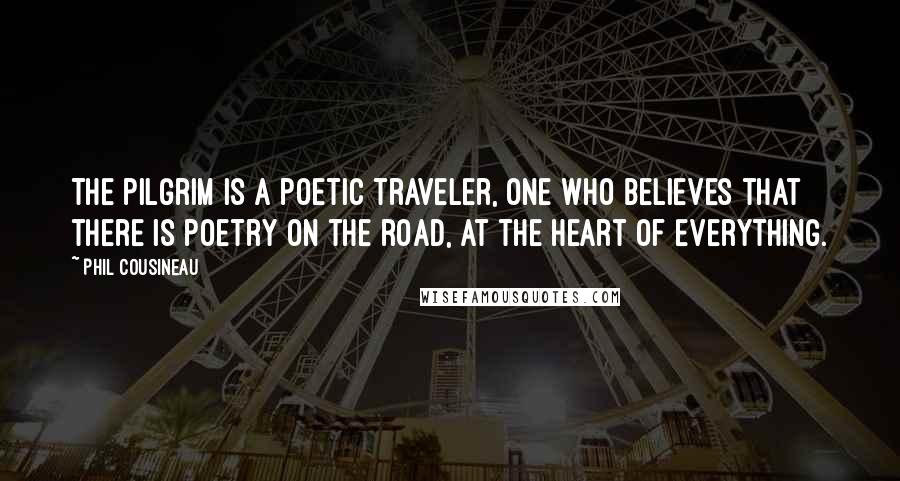 Phil Cousineau Quotes: The pilgrim is a poetic traveler, one who believes that there is poetry on the road, at the heart of everything.