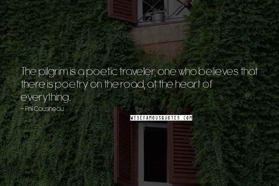 Phil Cousineau Quotes: The pilgrim is a poetic traveler, one who believes that there is poetry on the road, at the heart of everything.