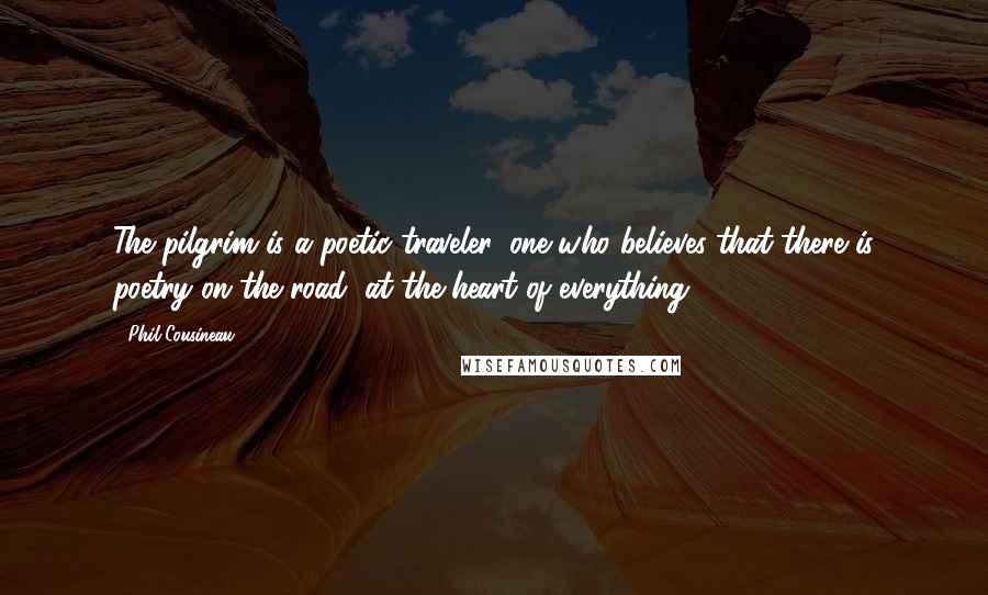 Phil Cousineau Quotes: The pilgrim is a poetic traveler, one who believes that there is poetry on the road, at the heart of everything.