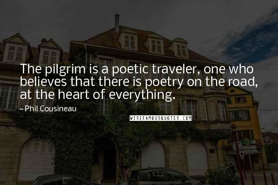 Phil Cousineau Quotes: The pilgrim is a poetic traveler, one who believes that there is poetry on the road, at the heart of everything.