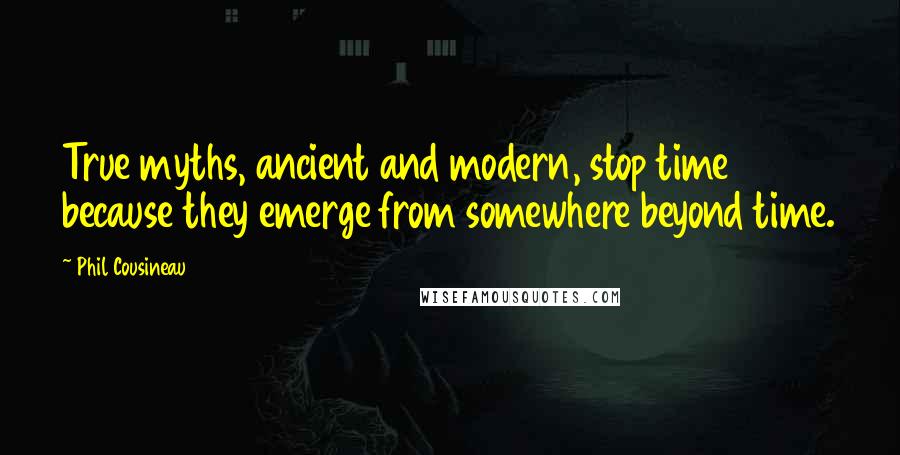 Phil Cousineau Quotes: True myths, ancient and modern, stop time because they emerge from somewhere beyond time.