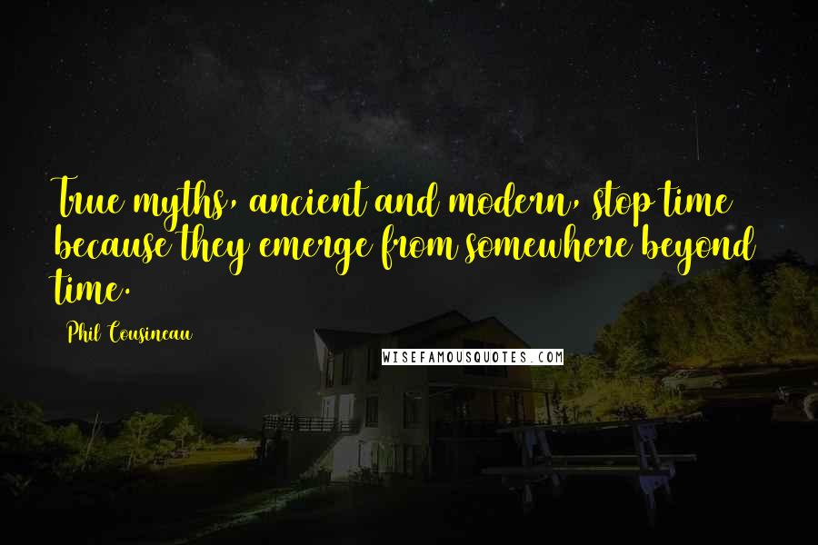 Phil Cousineau Quotes: True myths, ancient and modern, stop time because they emerge from somewhere beyond time.