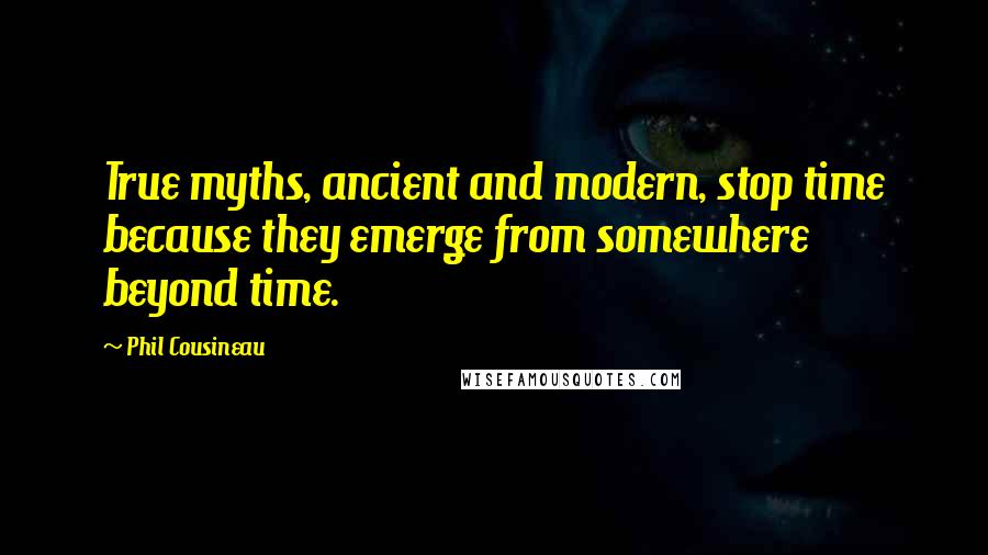Phil Cousineau Quotes: True myths, ancient and modern, stop time because they emerge from somewhere beyond time.