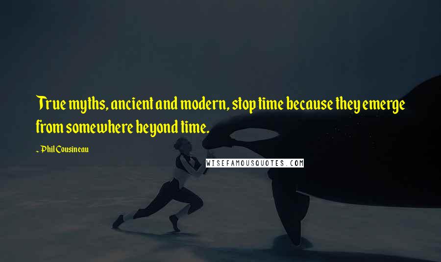 Phil Cousineau Quotes: True myths, ancient and modern, stop time because they emerge from somewhere beyond time.