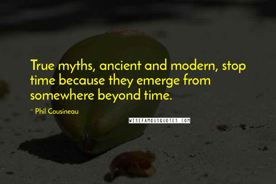 Phil Cousineau Quotes: True myths, ancient and modern, stop time because they emerge from somewhere beyond time.