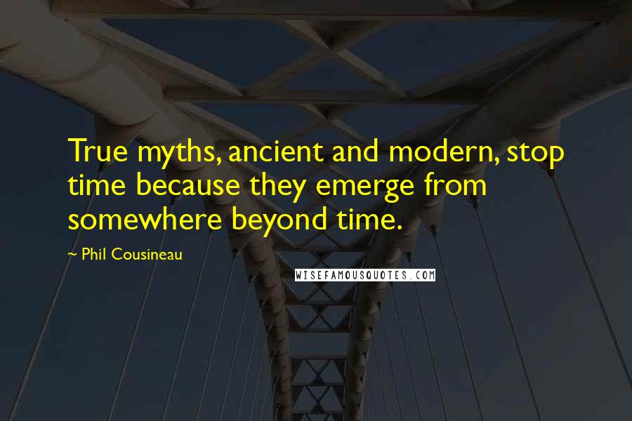 Phil Cousineau Quotes: True myths, ancient and modern, stop time because they emerge from somewhere beyond time.