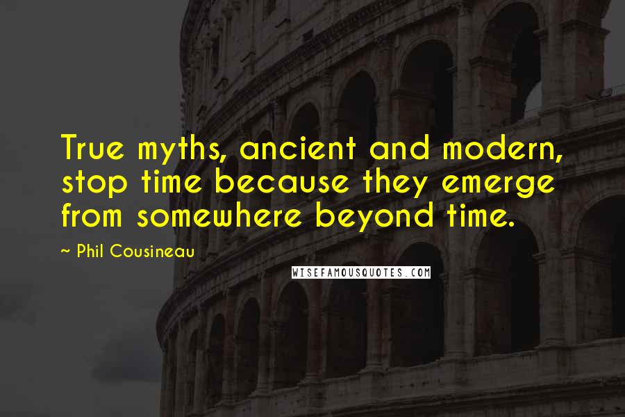 Phil Cousineau Quotes: True myths, ancient and modern, stop time because they emerge from somewhere beyond time.