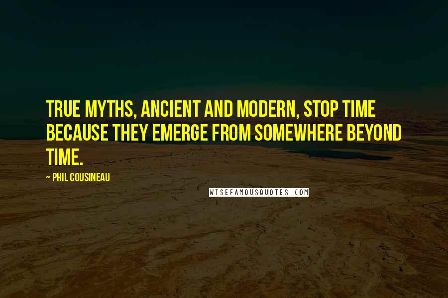 Phil Cousineau Quotes: True myths, ancient and modern, stop time because they emerge from somewhere beyond time.