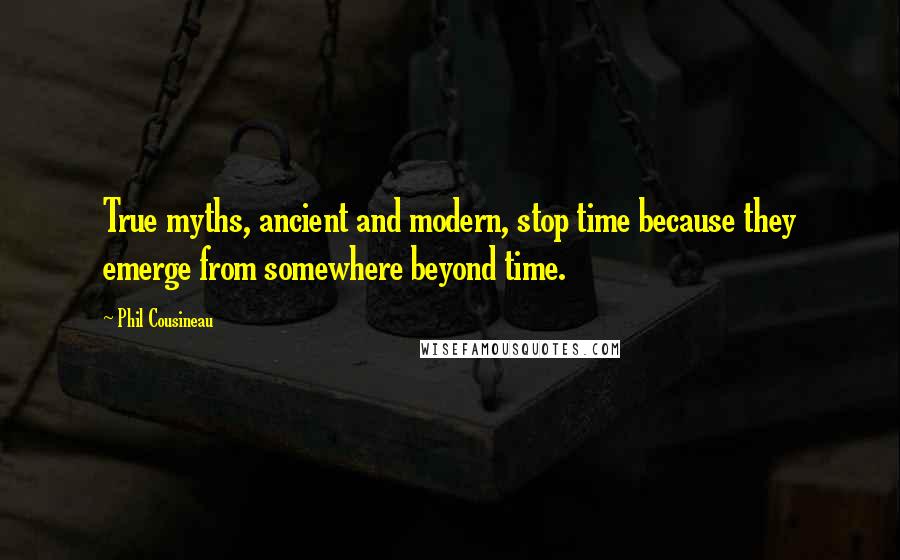 Phil Cousineau Quotes: True myths, ancient and modern, stop time because they emerge from somewhere beyond time.