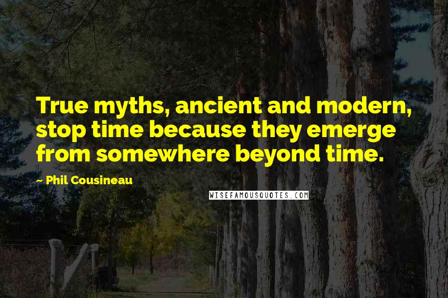 Phil Cousineau Quotes: True myths, ancient and modern, stop time because they emerge from somewhere beyond time.