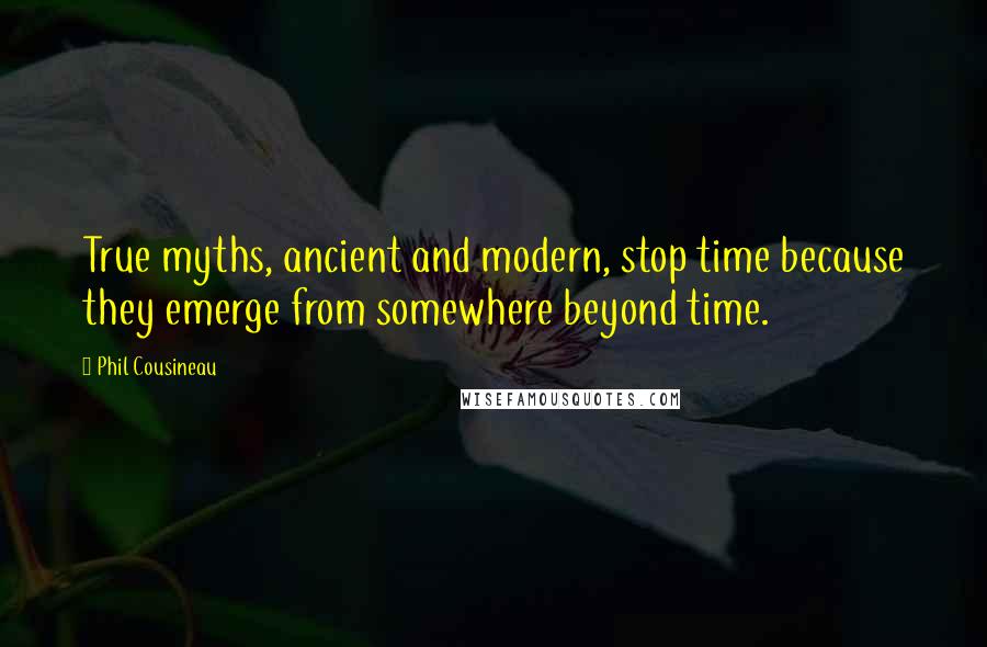 Phil Cousineau Quotes: True myths, ancient and modern, stop time because they emerge from somewhere beyond time.