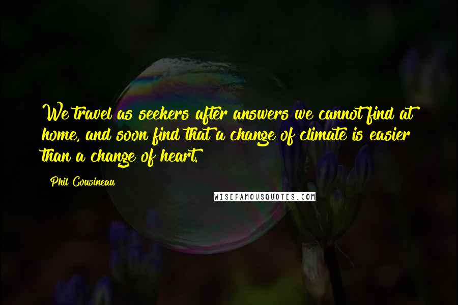 Phil Cousineau Quotes: We travel as seekers after answers we cannot find at home, and soon find that a change of climate is easier than a change of heart.