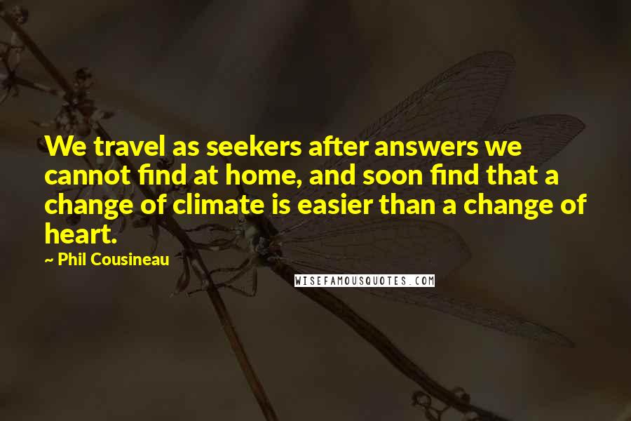 Phil Cousineau Quotes: We travel as seekers after answers we cannot find at home, and soon find that a change of climate is easier than a change of heart.
