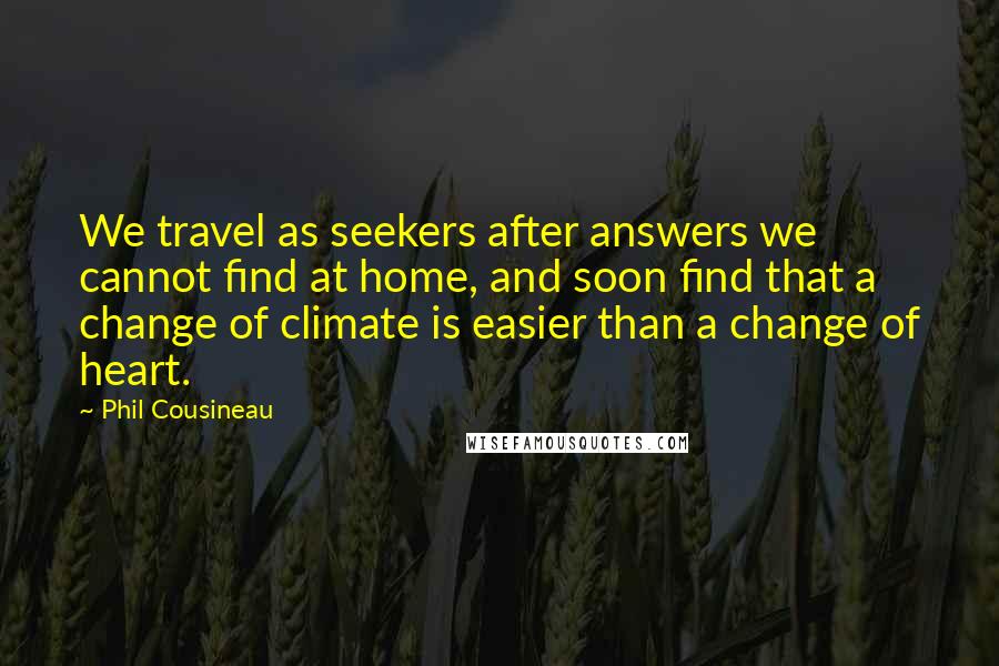 Phil Cousineau Quotes: We travel as seekers after answers we cannot find at home, and soon find that a change of climate is easier than a change of heart.