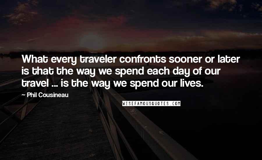 Phil Cousineau Quotes: What every traveler confronts sooner or later is that the way we spend each day of our travel ... is the way we spend our lives.
