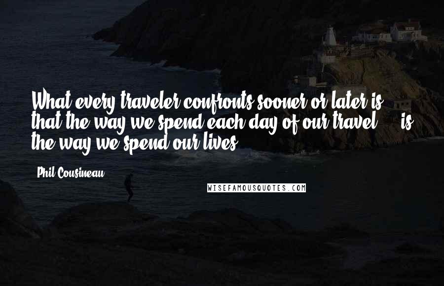 Phil Cousineau Quotes: What every traveler confronts sooner or later is that the way we spend each day of our travel ... is the way we spend our lives.