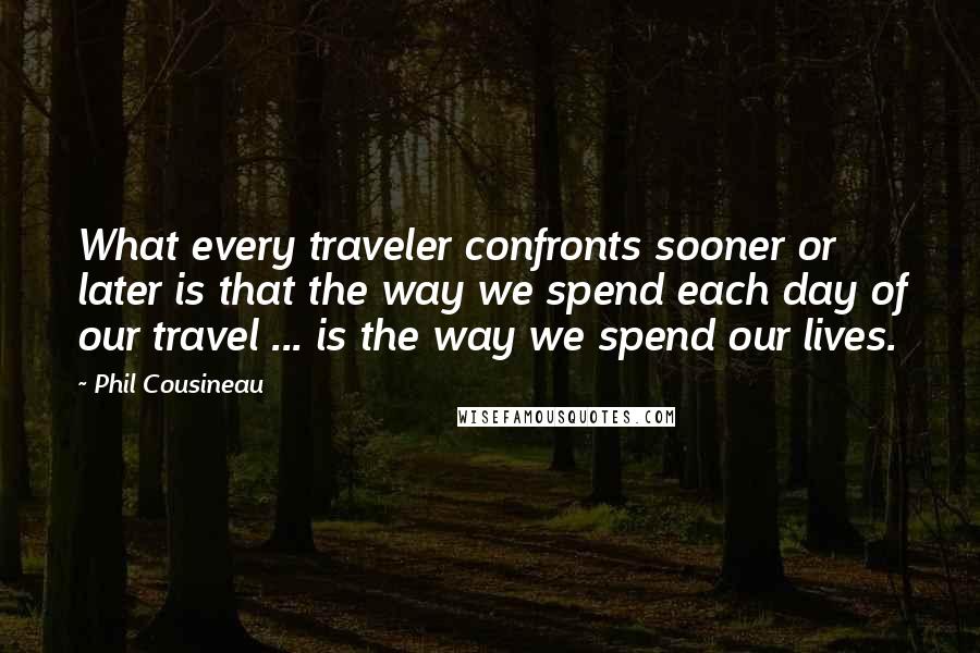 Phil Cousineau Quotes: What every traveler confronts sooner or later is that the way we spend each day of our travel ... is the way we spend our lives.