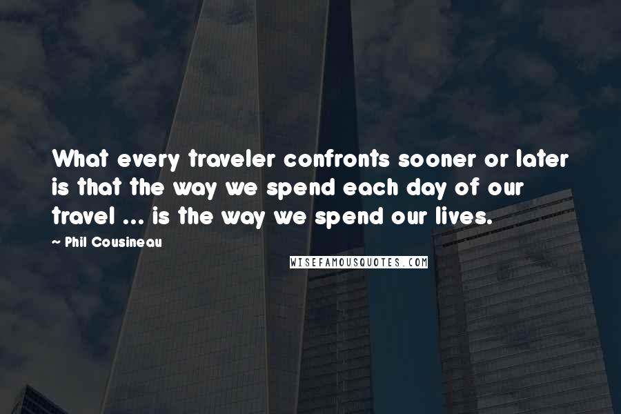 Phil Cousineau Quotes: What every traveler confronts sooner or later is that the way we spend each day of our travel ... is the way we spend our lives.