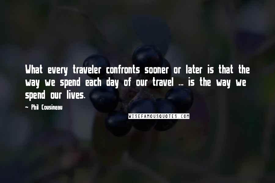 Phil Cousineau Quotes: What every traveler confronts sooner or later is that the way we spend each day of our travel ... is the way we spend our lives.