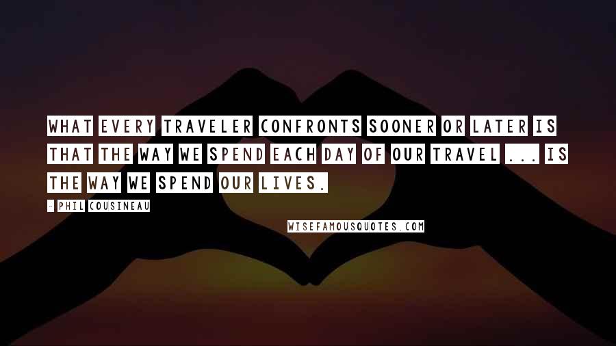 Phil Cousineau Quotes: What every traveler confronts sooner or later is that the way we spend each day of our travel ... is the way we spend our lives.