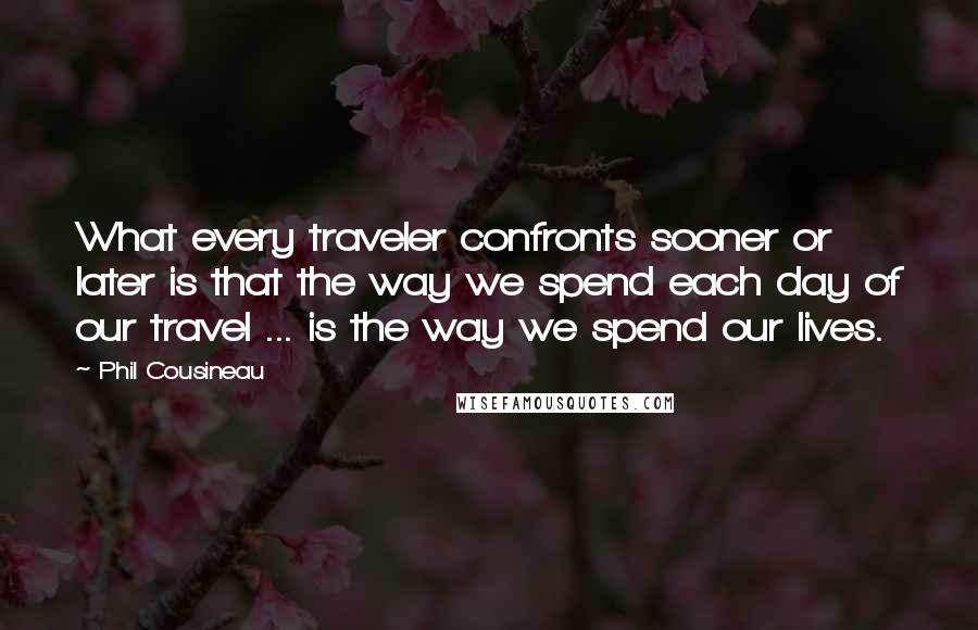 Phil Cousineau Quotes: What every traveler confronts sooner or later is that the way we spend each day of our travel ... is the way we spend our lives.
