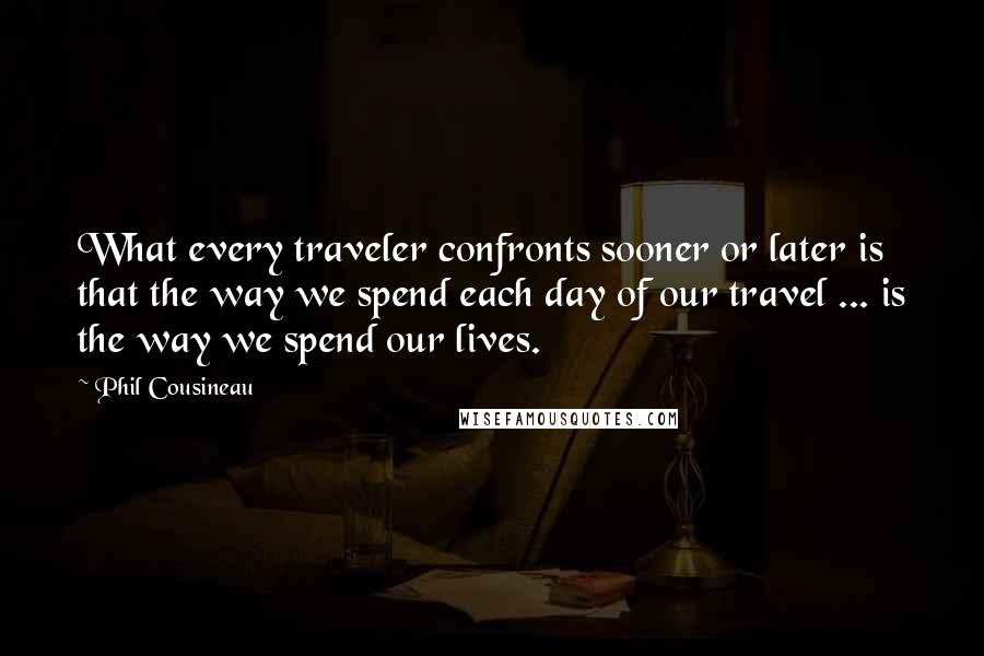 Phil Cousineau Quotes: What every traveler confronts sooner or later is that the way we spend each day of our travel ... is the way we spend our lives.