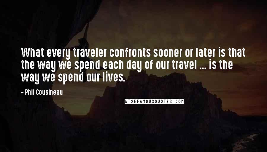 Phil Cousineau Quotes: What every traveler confronts sooner or later is that the way we spend each day of our travel ... is the way we spend our lives.
