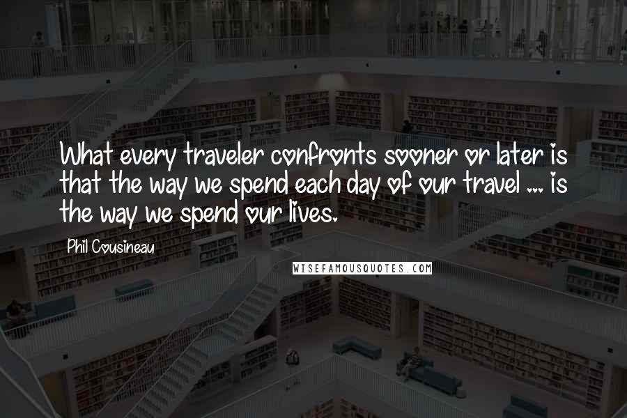 Phil Cousineau Quotes: What every traveler confronts sooner or later is that the way we spend each day of our travel ... is the way we spend our lives.