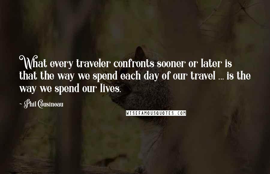 Phil Cousineau Quotes: What every traveler confronts sooner or later is that the way we spend each day of our travel ... is the way we spend our lives.