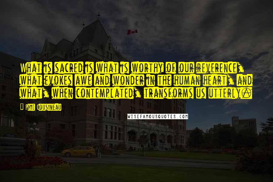 Phil Cousineau Quotes: What is sacred is what is worthy of our reverence, what evokes awe and wonder in the human heart, and what, when contemplated, transforms us utterly.