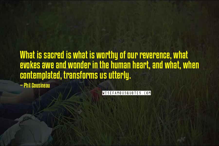 Phil Cousineau Quotes: What is sacred is what is worthy of our reverence, what evokes awe and wonder in the human heart, and what, when contemplated, transforms us utterly.