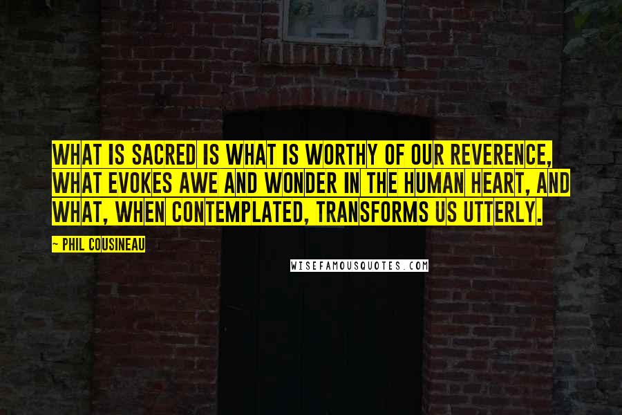 Phil Cousineau Quotes: What is sacred is what is worthy of our reverence, what evokes awe and wonder in the human heart, and what, when contemplated, transforms us utterly.