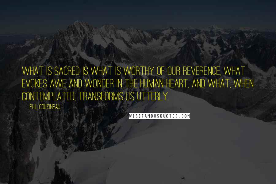 Phil Cousineau Quotes: What is sacred is what is worthy of our reverence, what evokes awe and wonder in the human heart, and what, when contemplated, transforms us utterly.