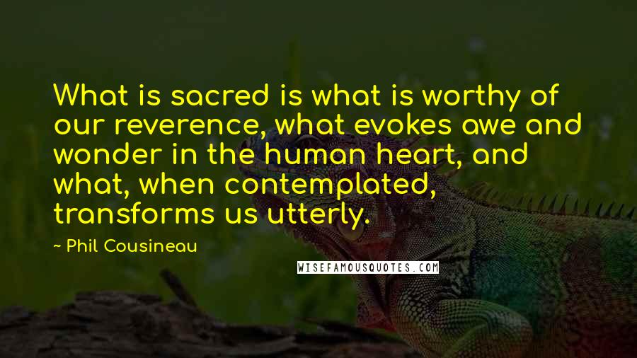 Phil Cousineau Quotes: What is sacred is what is worthy of our reverence, what evokes awe and wonder in the human heart, and what, when contemplated, transforms us utterly.