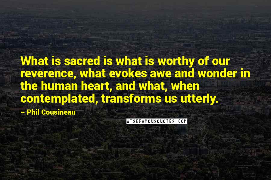 Phil Cousineau Quotes: What is sacred is what is worthy of our reverence, what evokes awe and wonder in the human heart, and what, when contemplated, transforms us utterly.