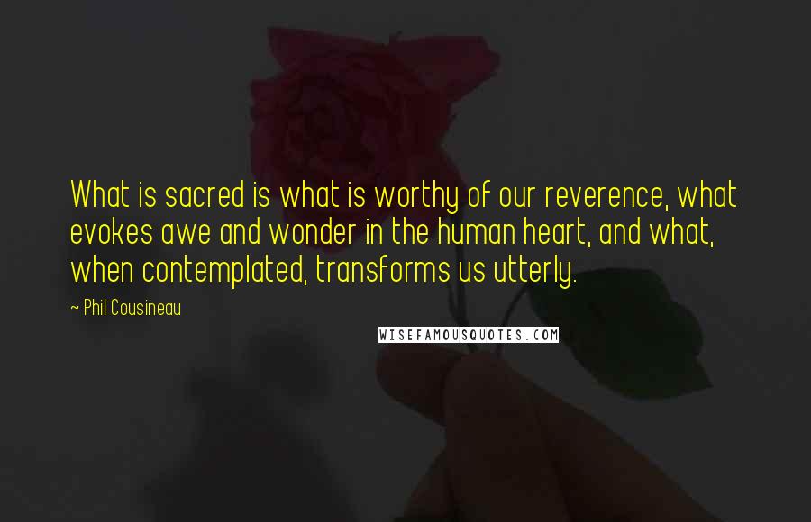 Phil Cousineau Quotes: What is sacred is what is worthy of our reverence, what evokes awe and wonder in the human heart, and what, when contemplated, transforms us utterly.
