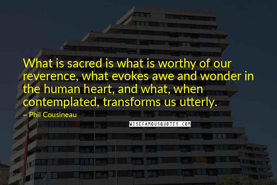 Phil Cousineau Quotes: What is sacred is what is worthy of our reverence, what evokes awe and wonder in the human heart, and what, when contemplated, transforms us utterly.