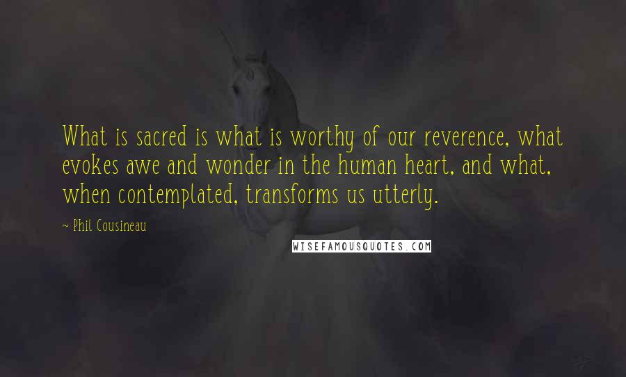 Phil Cousineau Quotes: What is sacred is what is worthy of our reverence, what evokes awe and wonder in the human heart, and what, when contemplated, transforms us utterly.