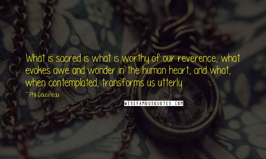 Phil Cousineau Quotes: What is sacred is what is worthy of our reverence, what evokes awe and wonder in the human heart, and what, when contemplated, transforms us utterly.