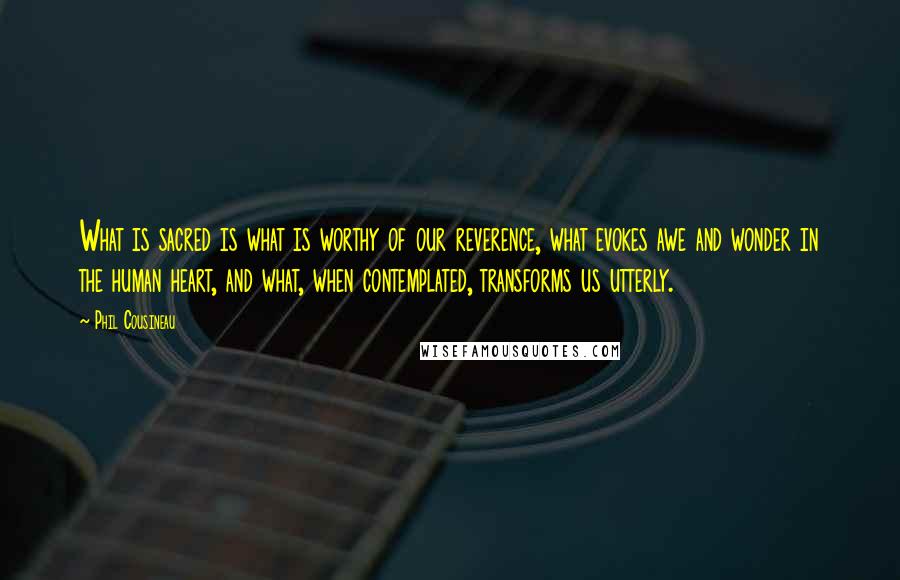 Phil Cousineau Quotes: What is sacred is what is worthy of our reverence, what evokes awe and wonder in the human heart, and what, when contemplated, transforms us utterly.