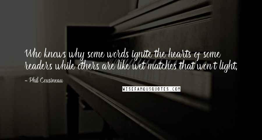 Phil Cousineau Quotes: Who knows why some words ignite the hearts of some readers while others are like wet matches that won't light.