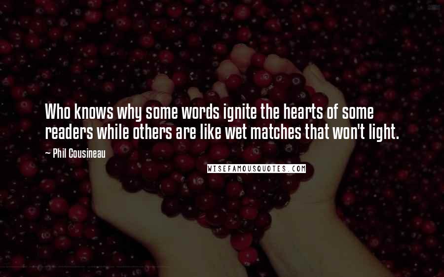 Phil Cousineau Quotes: Who knows why some words ignite the hearts of some readers while others are like wet matches that won't light.