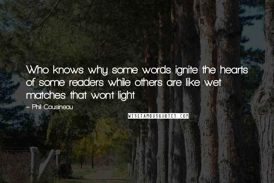 Phil Cousineau Quotes: Who knows why some words ignite the hearts of some readers while others are like wet matches that won't light.