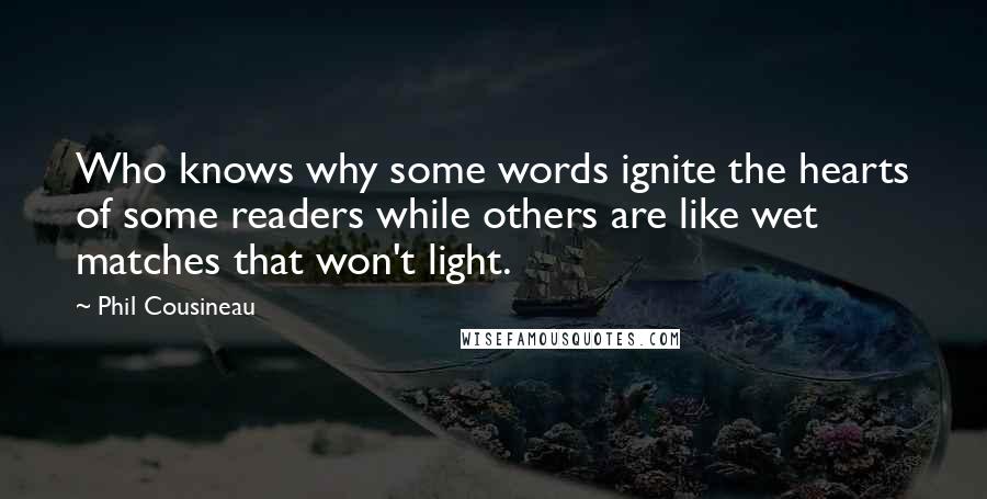 Phil Cousineau Quotes: Who knows why some words ignite the hearts of some readers while others are like wet matches that won't light.