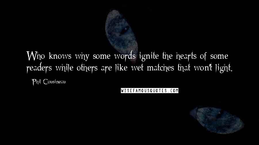 Phil Cousineau Quotes: Who knows why some words ignite the hearts of some readers while others are like wet matches that won't light.