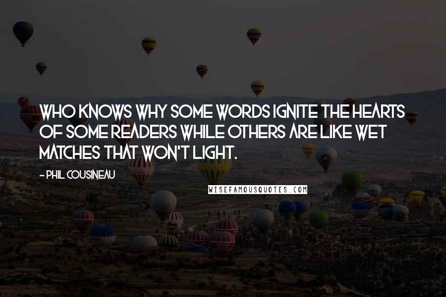 Phil Cousineau Quotes: Who knows why some words ignite the hearts of some readers while others are like wet matches that won't light.