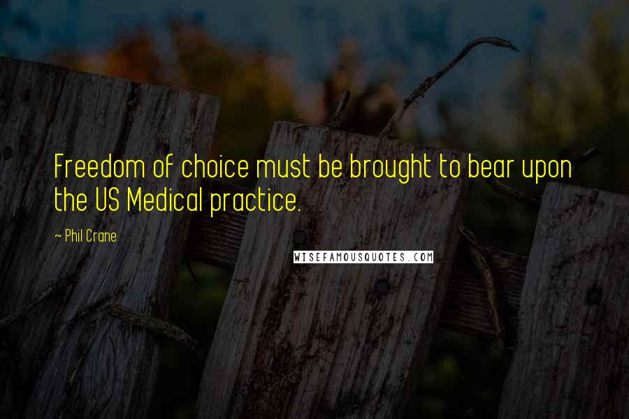 Phil Crane Quotes: Freedom of choice must be brought to bear upon the US Medical practice.