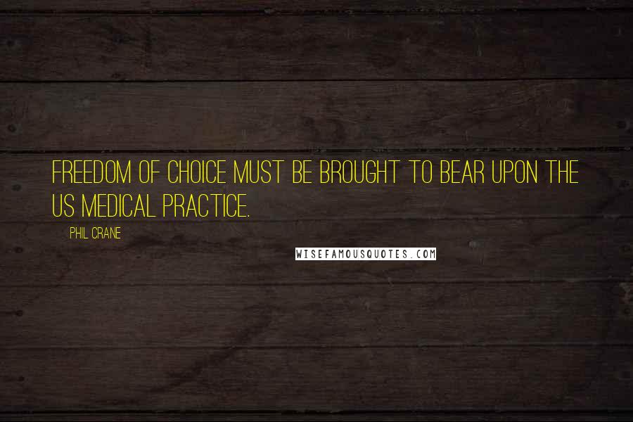 Phil Crane Quotes: Freedom of choice must be brought to bear upon the US Medical practice.