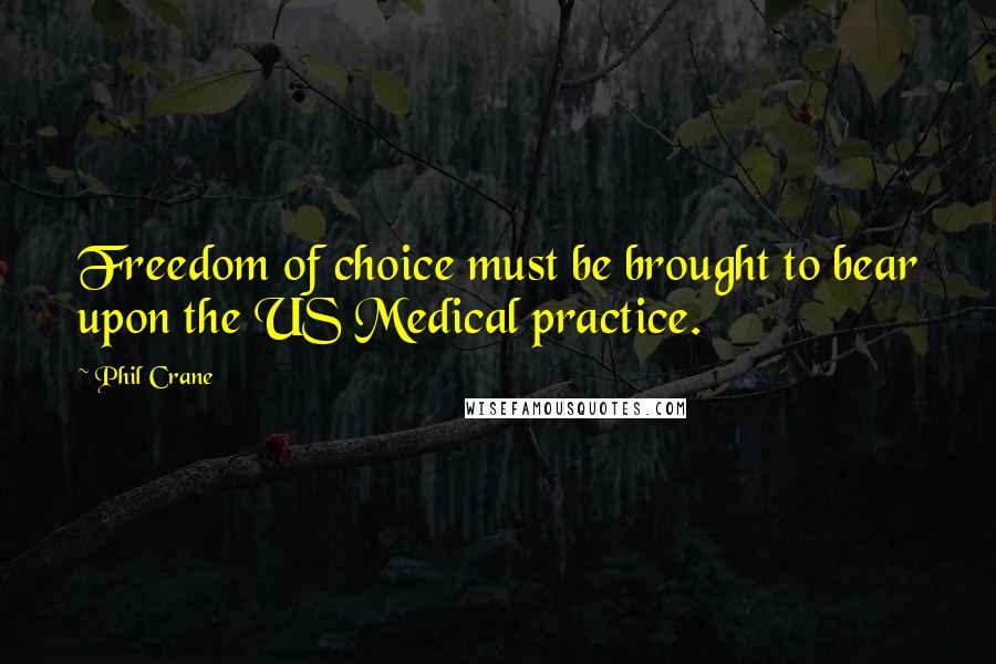 Phil Crane Quotes: Freedom of choice must be brought to bear upon the US Medical practice.