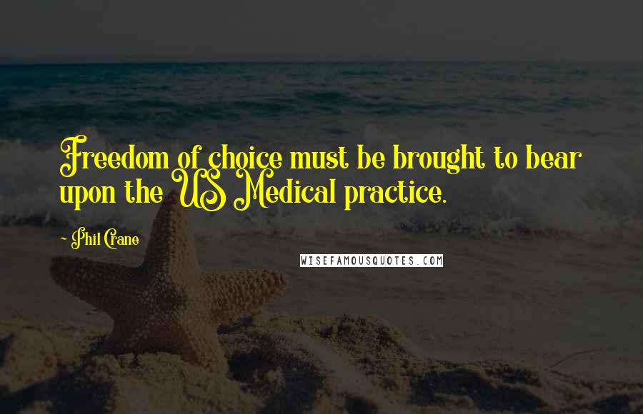 Phil Crane Quotes: Freedom of choice must be brought to bear upon the US Medical practice.